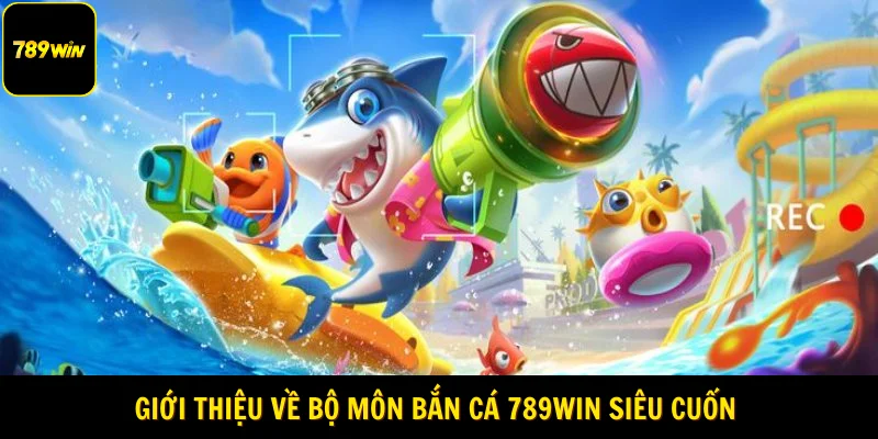 Giới thiệu về bộ môn bắn cá 789Win siêu cuốn
