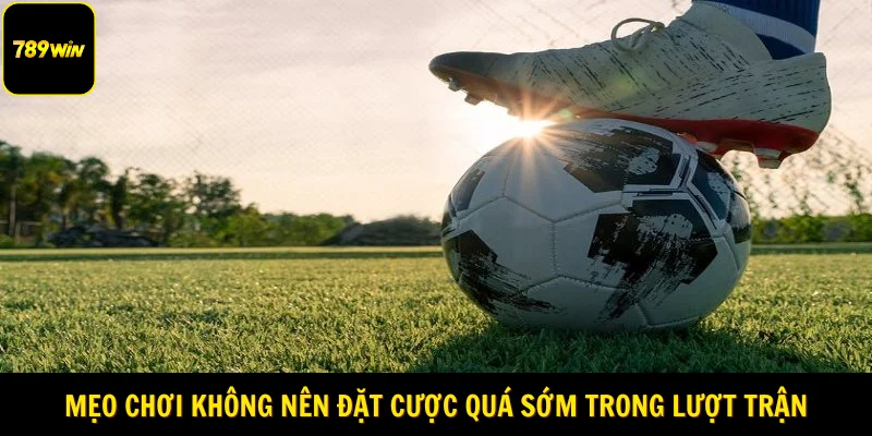 Mẹo chơi không nên đặt cược quá sớm trong lượt trận